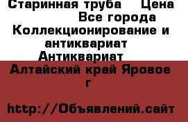 Старинная труба  › Цена ­ 20 000 - Все города Коллекционирование и антиквариат » Антиквариат   . Алтайский край,Яровое г.